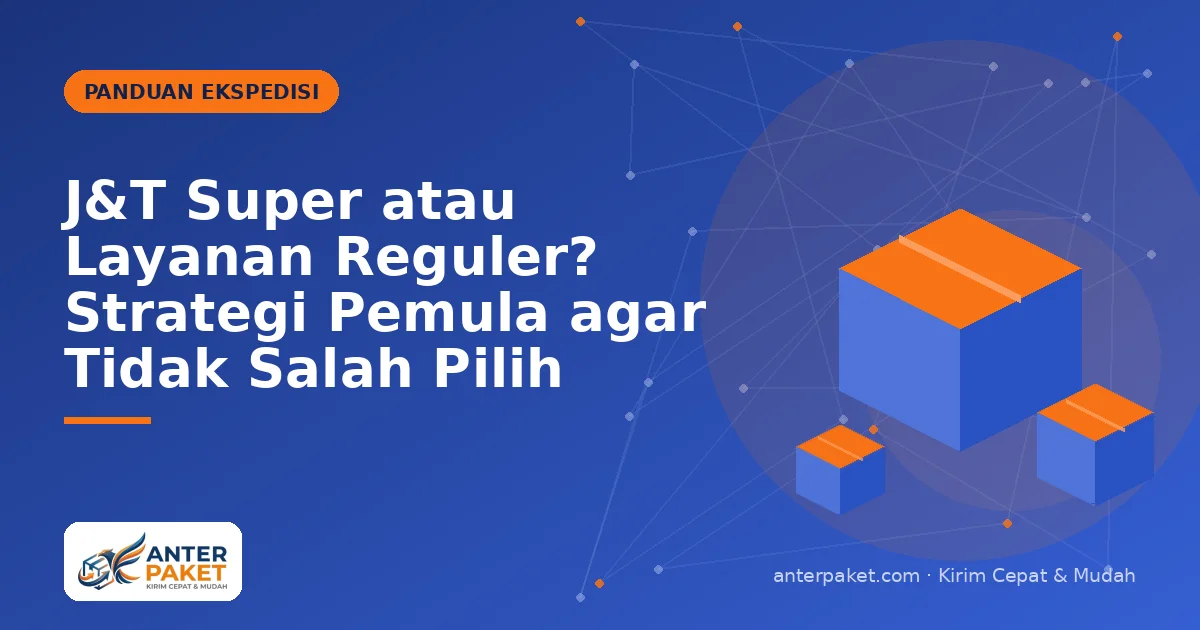 J&T Super atau Layanan Reguler? Strategi Pemula agar Tidak Salah Pilih